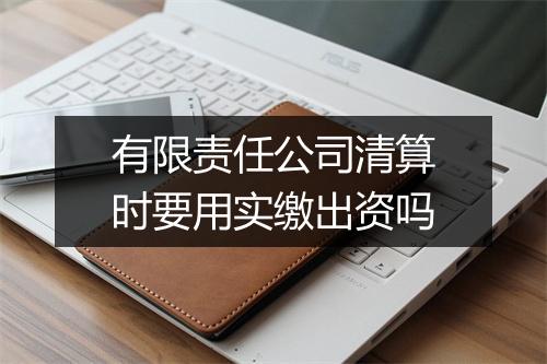 有限责任公司清算时要用实缴出资吗