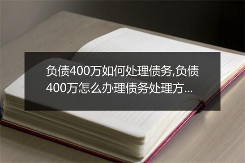 负债400万如何处理债务,负债400万怎么办理债务处理方案