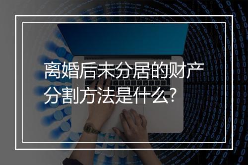 离婚后未分居的财产分割方法是什么?