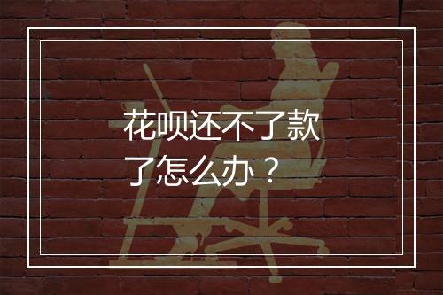 花呗还不了款了怎么办？