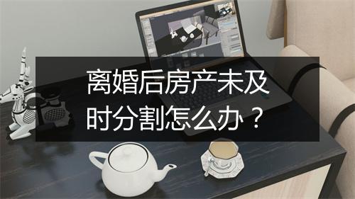 离婚后房产未及时分割怎么办？