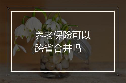 养老保险可以跨省合并吗