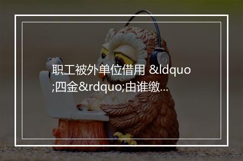 职工被外单位借用 “四金”由谁缴？