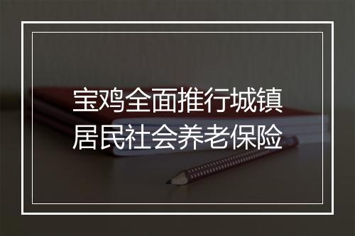 宝鸡全面推行城镇居民社会养老保险