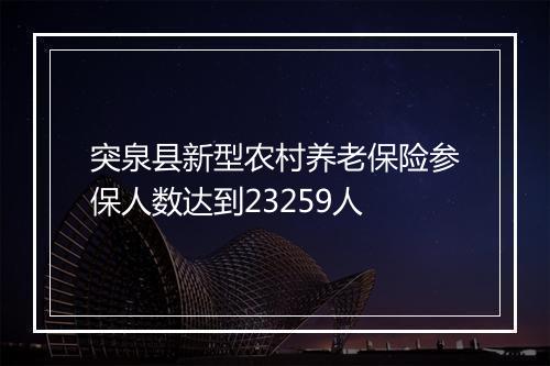 突泉县新型农村养老保险参保人数达到23259人