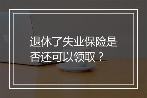 退休了失业保险是否还可以领取？