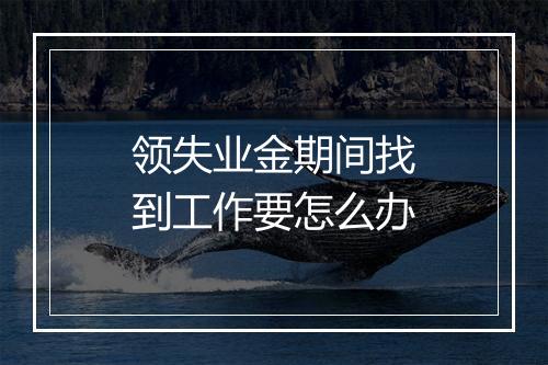 领失业金期间找到工作要怎么办