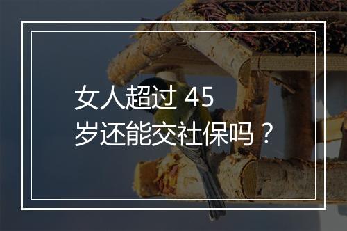 女人超过 45 岁还能交社保吗？