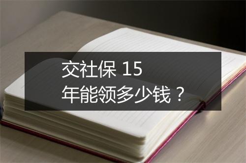 交社保 15 年能领多少钱？
