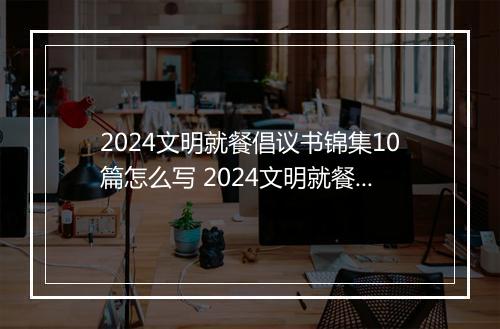 2024文明就餐倡议书锦集10篇怎么写 2024文明就餐倡议书锦集10篇