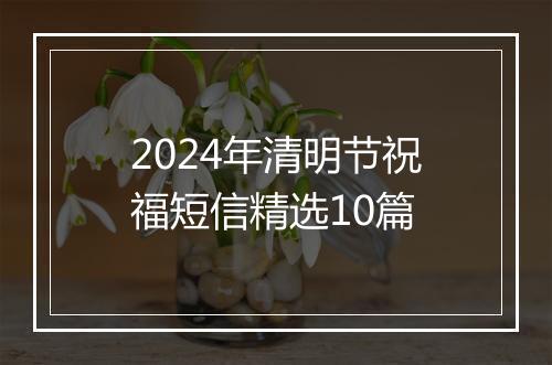 2024年清明节祝福短信精选10篇