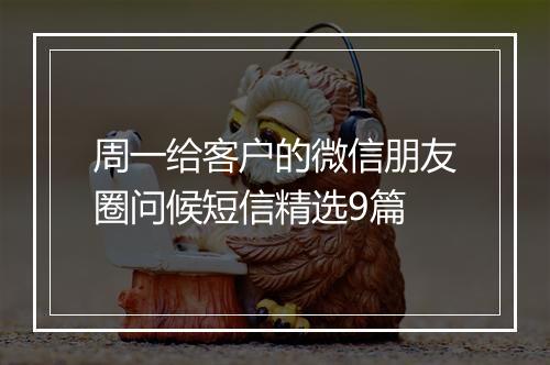 周一给客户的微信朋友圈问候短信精选9篇