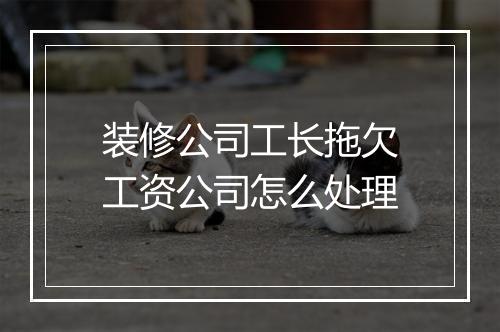 装修公司工长拖欠工资公司怎么处理