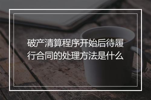 破产清算程序开始后待履行合同的处理方法是什么