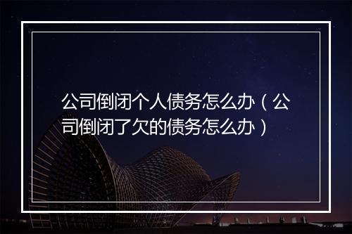 公司倒闭个人债务怎么办（公司倒闭了欠的债务怎么办）