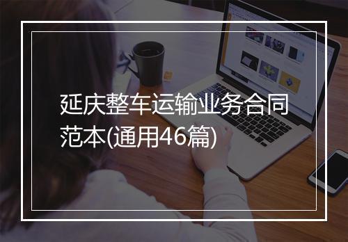 延庆整车运输业务合同范本(通用46篇)