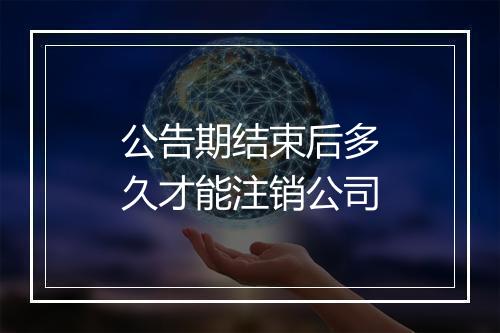 公告期结束后多久才能注销公司