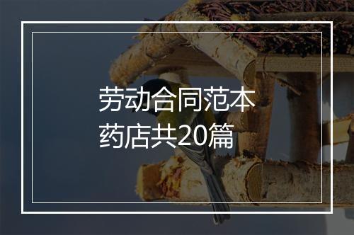 劳动合同范本药店共20篇