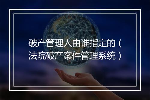 破产管理人由谁指定的（法院破产案件管理系统）