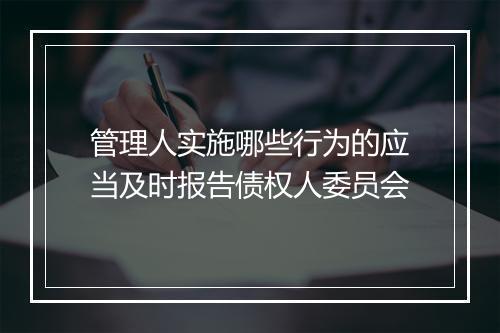管理人实施哪些行为的应当及时报告债权人委员会