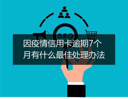 因疫情信用卡逾期7个月有什么最佳处理办法