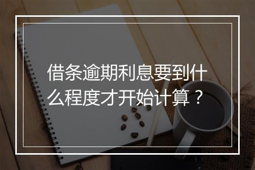 借条逾期利息要到什么程度才开始计算？