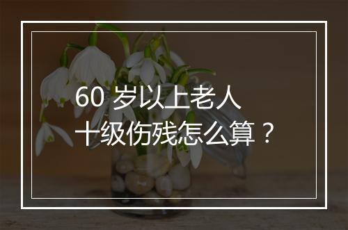 60 岁以上老人十级伤残怎么算？