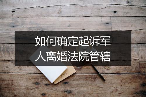 如何确定起诉军人离婚法院管辖