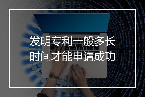 发明专利一般多长时间才能申请成功