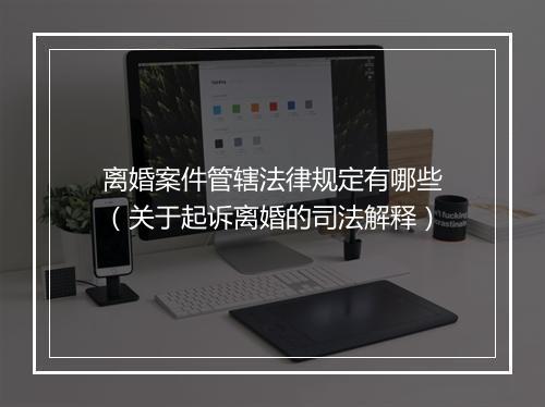 离婚案件管辖法律规定有哪些（关于起诉离婚的司法解释）