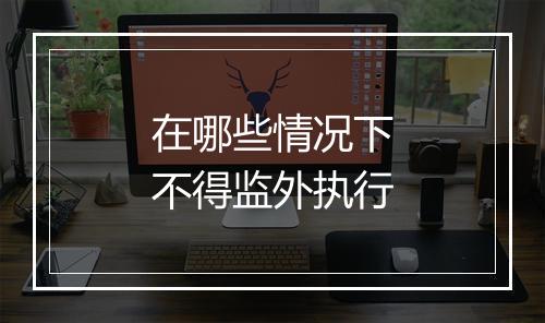 在哪些情况下不得监外执行