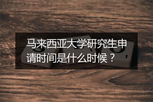 马来西亚大学研究生申请时间是什么时候？