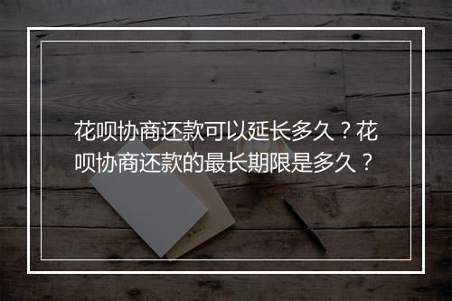 花呗协商还款可以延长多久？花呗协商还款的最长期限是多久？