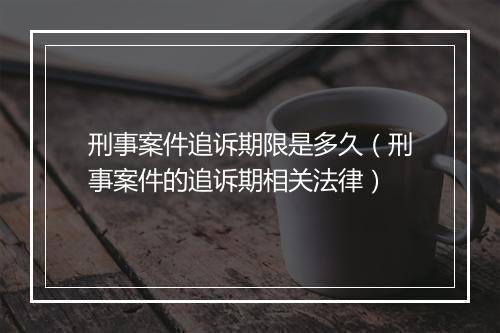 刑事案件追诉期限是多久（刑事案件的追诉期相关法律）