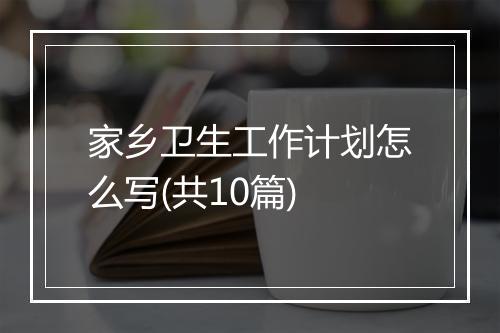 家乡卫生工作计划怎么写(共10篇)