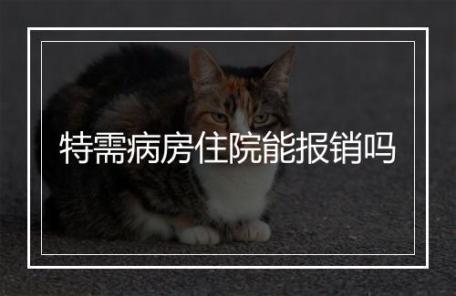 特需病房住院能报销吗