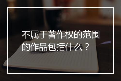 不属于著作权的范围的作品包括什么？