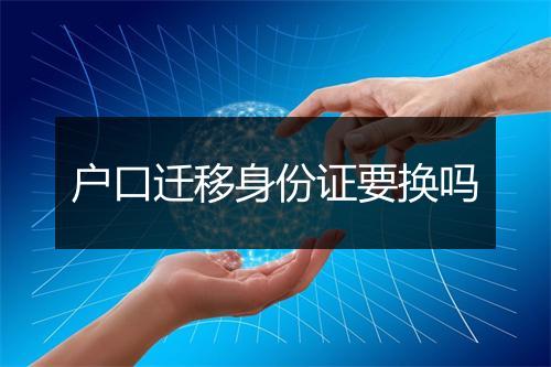 户口迁移身份证要换吗