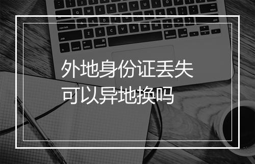 外地身份证丢失可以异地换吗