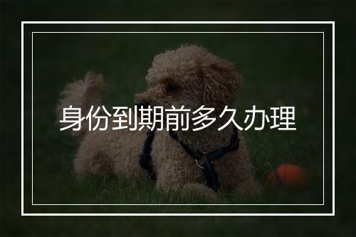 身份到期前多久办理