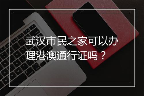 武汉市民之家可以办理港澳通行证吗？