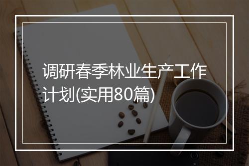 调研春季林业生产工作计划(实用80篇)