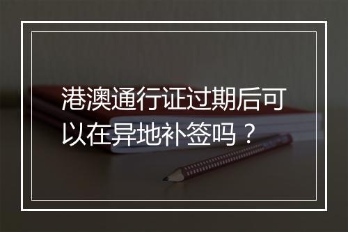 港澳通行证过期后可以在异地补签吗？