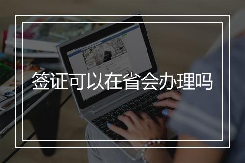 签证可以在省会办理吗