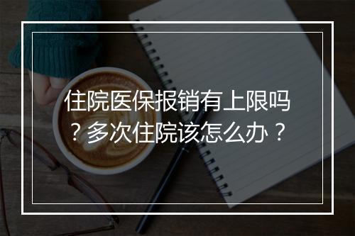住院医保报销有上限吗？多次住院该怎么办？