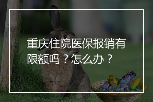 重庆住院医保报销有限额吗？怎么办？