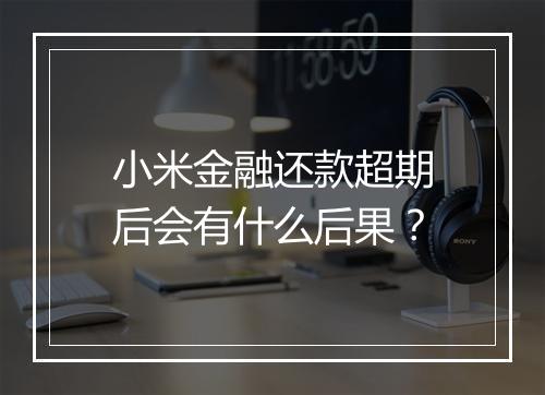 小米金融还款超期后会有什么后果？