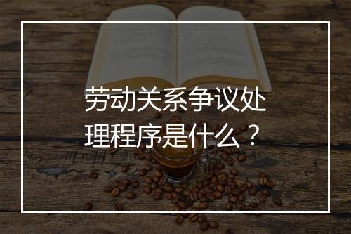 劳动关系争议处理程序是什么？