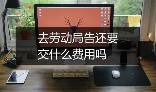 去劳动局告还要交什么费用吗
