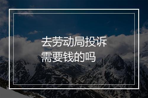 去劳动局投诉需要钱的吗